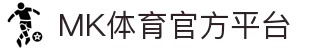 MK体育 (中国)官方网站 - 登录入口